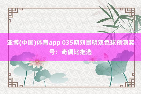 亚博(中国)体育app 035期刘景明双色球预测奖号：奇偶比推选