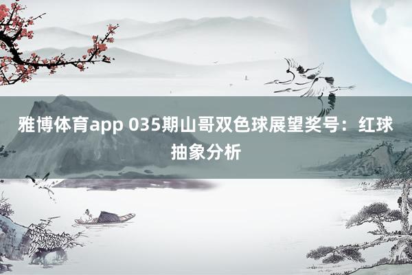 雅博体育app 035期山哥双色球展望奖号：红球抽象分析