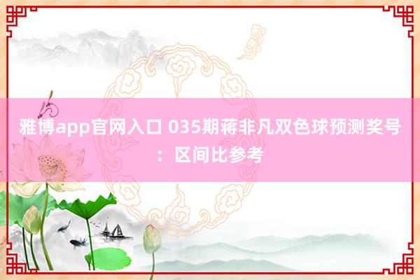 雅博app官网入口 035期蒋非凡双色球预测奖号：区间比参考