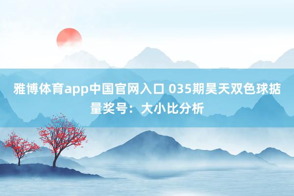 雅博体育app中国官网入口 035期昊天双色球掂量奖号:大小比分析
