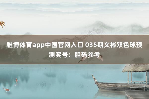雅博体育app中国官网入口 035期文彬双色球预测奖号：胆码参考