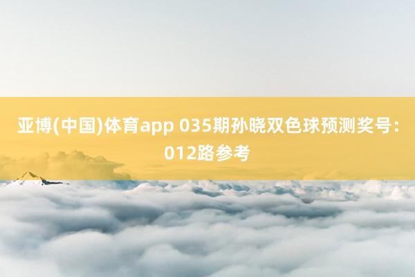 亚博(中国)体育app 035期孙晓双色球预测奖号：012路参考