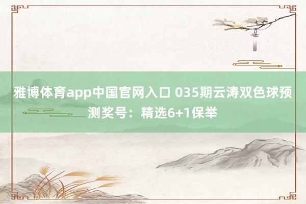 雅博体育app中国官网入口 035期云涛双色球预测奖号：精选6+1保举