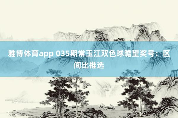 雅博体育app 035期常玉江双色球瞻望奖号：区间比推选