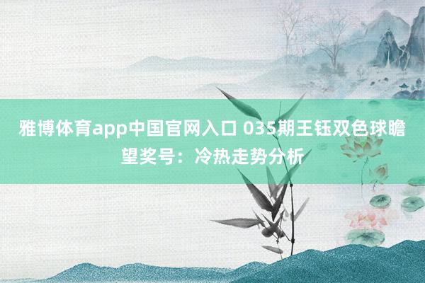 雅博体育app中国官网入口 035期王钰双色球瞻望奖号:冷热走势分析
