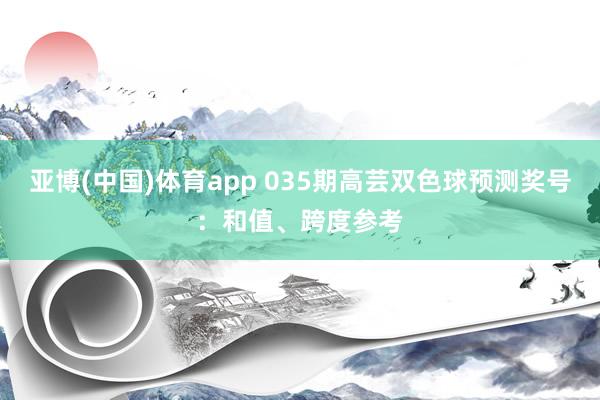 亚博(中国)体育app 035期高芸双色球预测奖号:和值、跨度参考
