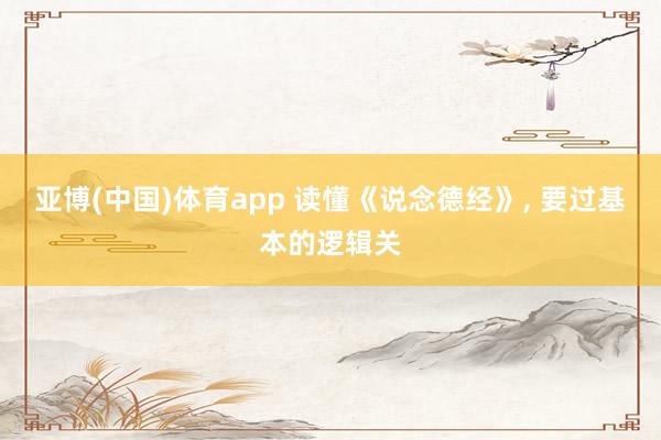 亚博(中国)体育app 读懂《说念德经》， 要过基本的逻辑关