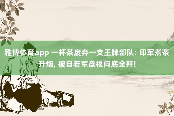雅博体育app 一杯茶废弃一支王牌部队: 印军煮茶升烟， 被自若军盘根问底全歼!