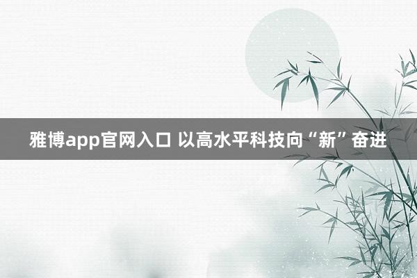 雅博app官网入口 以高水平科技向“新”奋进