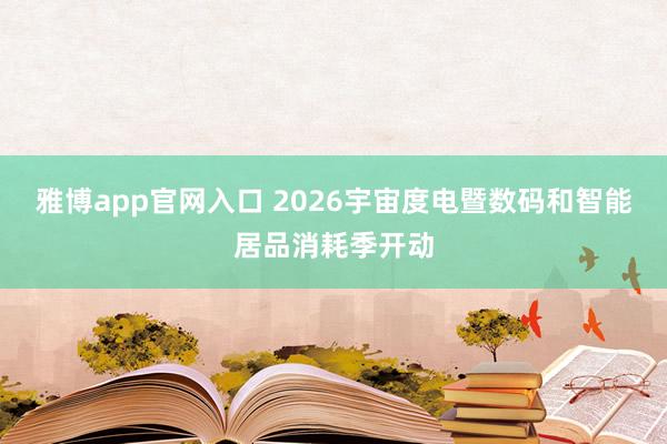 雅博app官网入口 2026宇宙度电暨数码和智能居品消耗季开动