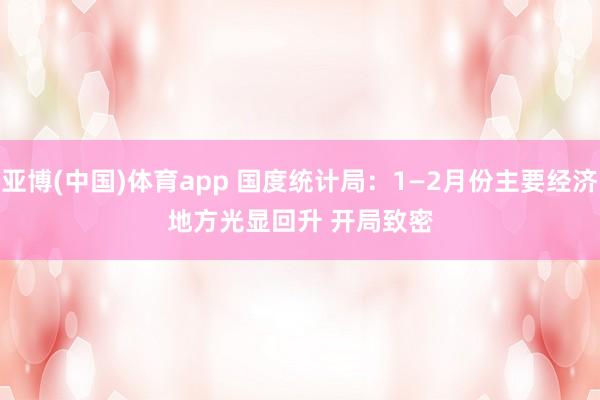 亚博(中国)体育app 国度统计局：1—2月份主要经济地方光显回升 开局致密