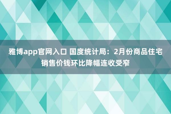 雅博app官网入口 国度统计局：2月份商品住宅销售价钱环比降幅连收受窄