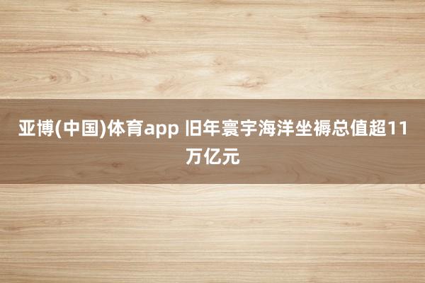 亚博(中国)体育app 旧年寰宇海洋坐褥总值超11万亿元