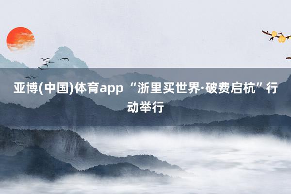 亚博(中国)体育app “浙里买世界·破费启杭”行动举行