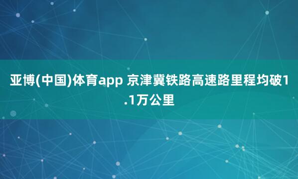 亚博(中国)体育app 京津冀铁路高速路里程均破1.1万公里