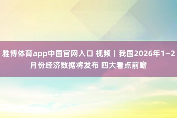 雅博体育app中国官网入口 视频丨我国2026年1—2月份经济数据将发布 四大看点前瞻