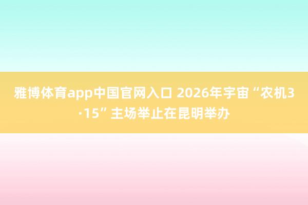 雅博体育app中国官网入口 2026年宇宙“农机3·15”主场举止在昆明举办