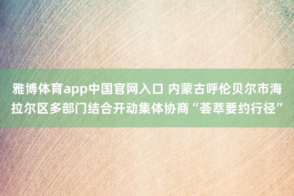 雅博体育app中国官网入口 内蒙古呼伦贝尔市海拉尔区多部门结合开动集体协商“荟萃要约行径”