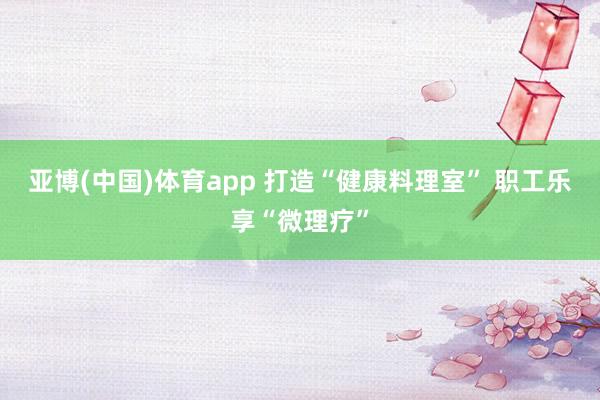 亚博(中国)体育app 打造“健康料理室” 职工乐享“微理疗”