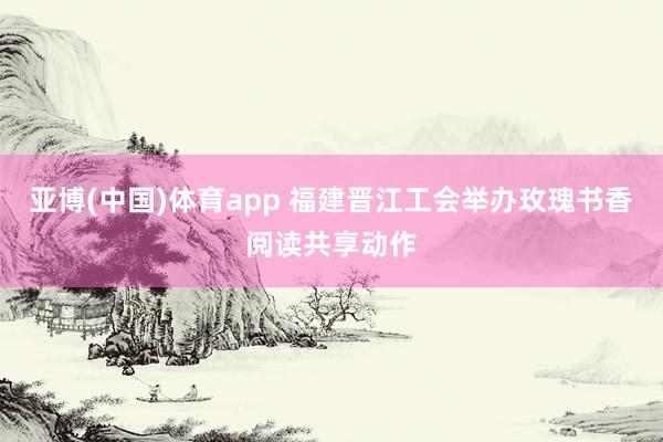 亚博(中国)体育app 福建晋江工会举办玫瑰书香阅读共享动作