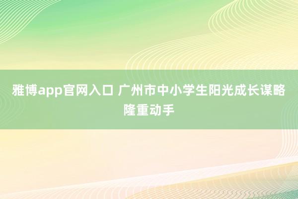 雅博app官网入口 广州市中小学生阳光成长谋略隆重动手