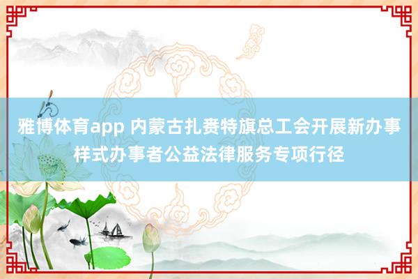雅博体育app 内蒙古扎赉特旗总工会开展新办事样式办事者公益法律服务专项行径