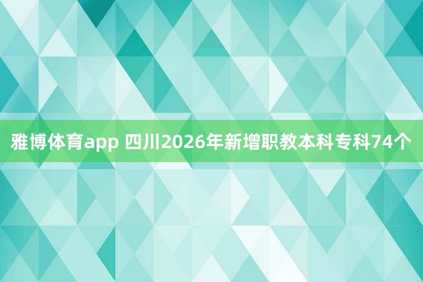 雅博体育app 四川2026年新增职教本科专科74个