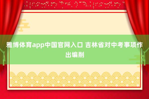 雅博体育app中国官网入口 吉林省对中考事项作出编削