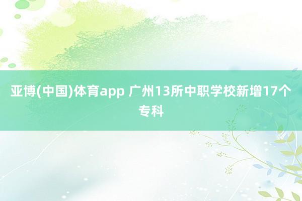 亚博(中国)体育app 广州13所中职学校新增17个专科