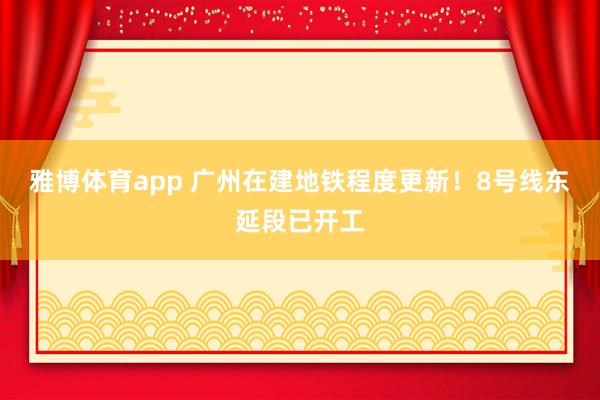 雅博体育app 广州在建地铁程度更新！8号线东延段已开工