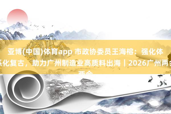 亚博(中国)体育app 市政协委员王海榕：强化体系化复古，助力广州制造业高质料出海｜2026广州两会