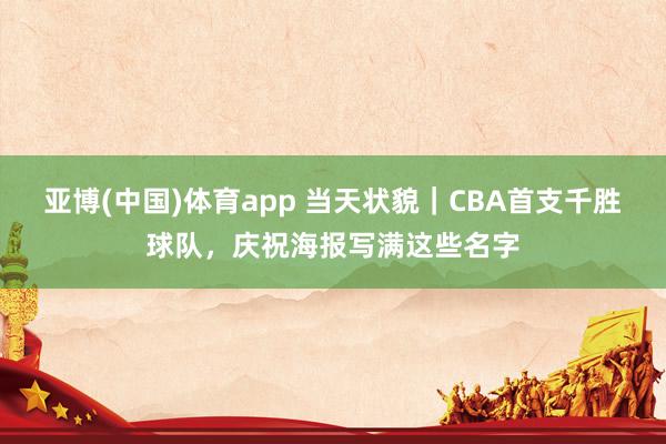 亚博(中国)体育app 当天状貌｜CBA首支千胜球队，庆祝海报写满这些名字