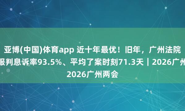 亚博(中国)体育app 近十年最优！旧年，广州法院一审服判息诉率93.5%、平均了案时刻71.3天｜2026广州两会