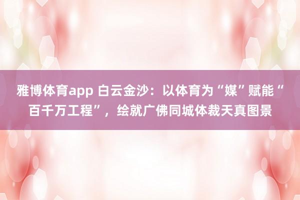 雅博体育app 白云金沙：以体育为“媒”赋能“百千万工程”，绘就广佛同城体裁天真图景