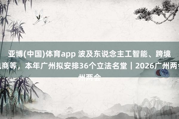 亚博(中国)体育app 波及东说念主工智能、跨境电商等，本年广州拟安排36个立法名堂｜2026广州两会