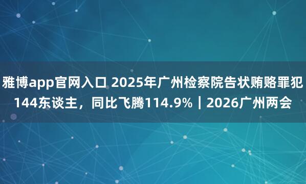 雅博app官网入口 2025年广州检察院告状贿赂罪犯144东谈主，同比飞腾114.9%｜2026广州两会