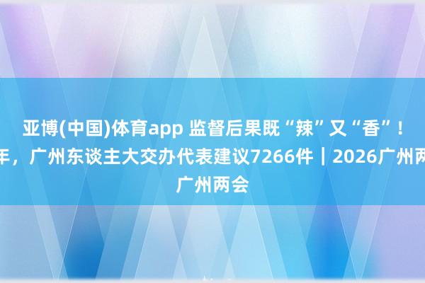 亚博(中国)体育app 监督后果既“辣”又“香”！旧年，广州东谈主大交办代表建议7266件｜2026广州两会