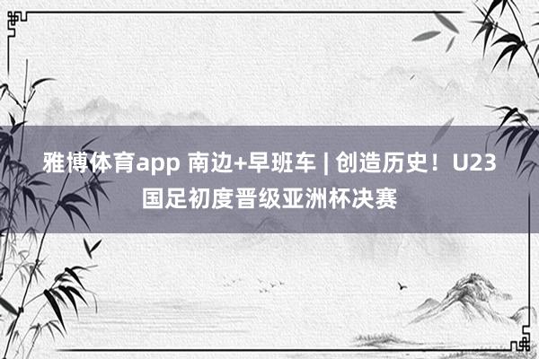 雅博体育app 南边+早班车 | 创造历史！U23国足初度晋级亚洲杯决赛