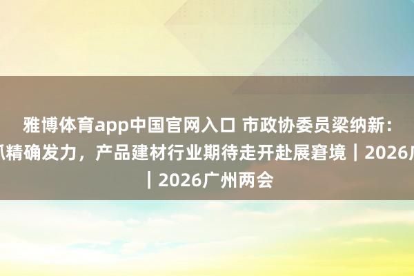 雅博体育app中国官网入口 市政协委员梁纳新：策略支抓精确发力，产品建材行业期待走开赴展窘境｜2026广州两会
