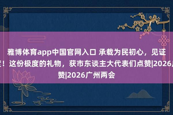 雅博体育app中国官网入口 承载为民初心，见证广州温度！这份极度的礼物，获市东谈主大代表们点赞|2026广州两会