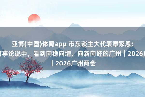 亚博(中国)体育app 市东谈主大代表章家恩：从政府管事论说中，看到向稳向增、向新向好的广州｜2026广州两会