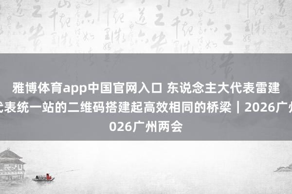 雅博体育app中国官网入口 东说念主大代表雷建威：代表统一站的二维码搭建起高效相同的桥梁｜2026广州两会