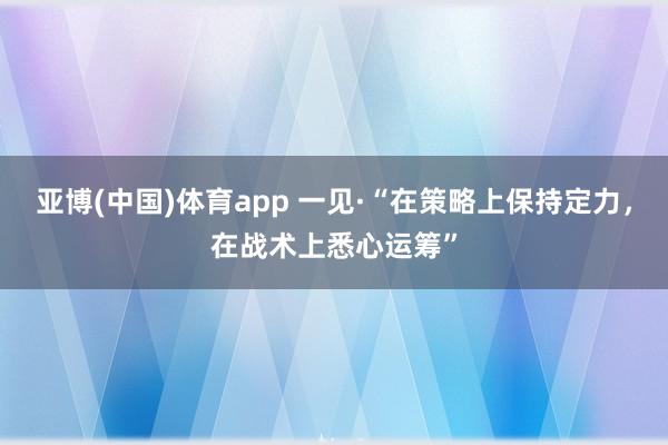 亚博(中国)体育app 一见·“在策略上保持定力，在战术上悉心运筹”