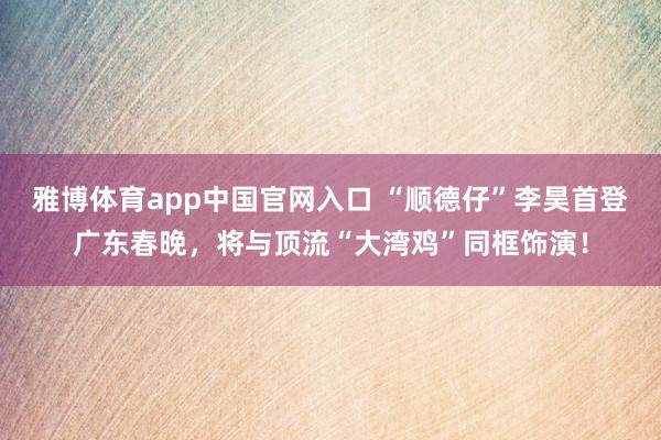 雅博体育app中国官网入口 “顺德仔”李昊首登广东春晚，将与顶流“大湾鸡”同框饰演！