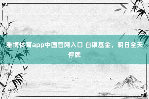 雅博体育app中国官网入口 白银基金，明日全天停牌