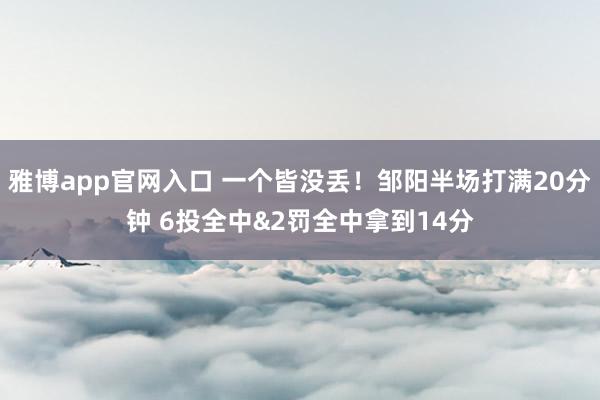 雅博app官网入口 一个皆没丢！邹阳半场打满20分钟 6投全中&2罚全中拿到14分