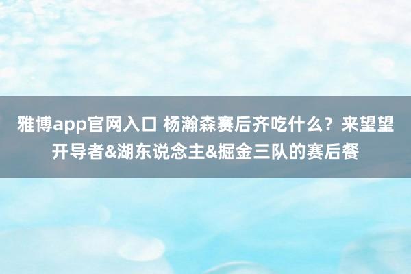 雅博app官网入口 杨瀚森赛后齐吃什么？来望望开导者&湖东说念主&掘金三队的赛后餐