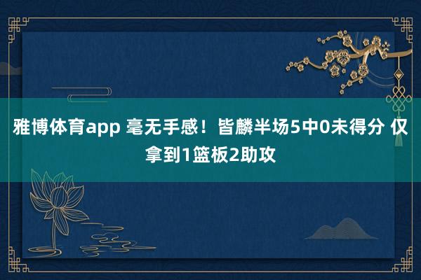 雅博体育app 毫无手感！皆麟半场5中0未得分 仅拿到1篮板2助攻