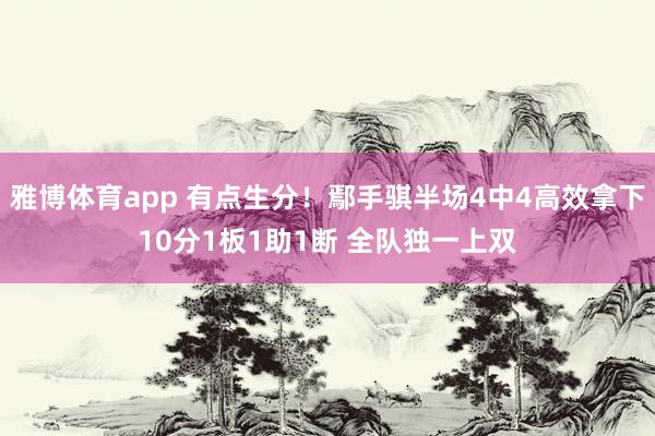 雅博体育app 有点生分！鄢手骐半场4中4高效拿下10分1板1助1断 全队独一上双