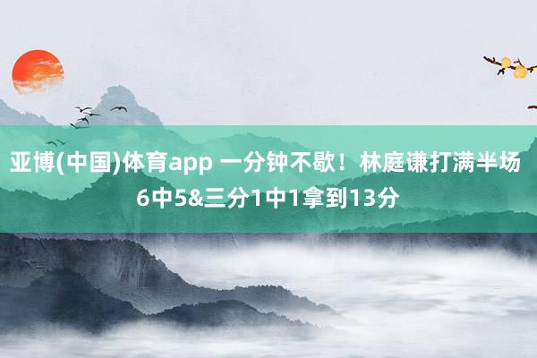 亚博(中国)体育app 一分钟不歇！林庭谦打满半场 6中5&三分1中1拿到13分